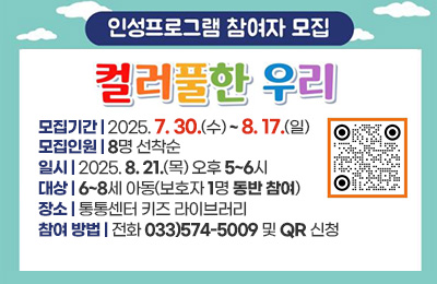 인성프로그램 컬러풀한 우리 참여자 모집
모집기간 : 2025. 7. 30.(수) ~ 8. 17.(일)
모집인원 : 8명 선착순
일시 : 2025. 8. 21.(목) 오후 5~6시
대상 : 6~8세 아동(보호자 1명 동반 참여)
장소 : 통통센터 키즈 라이브러리
참여 방법 : 전화 033)574-5009 및 QR 신청