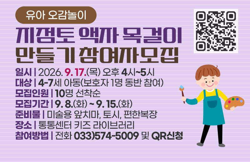 유아 오감놀이 지점토 액자 목걸이 만들기 참여자모집
일시 : 2026. 9. 17(목) 오후 4시~5시
대상 : 4-7세 아동(보호자 1명 동반 참여)
모집인원 : 10명 선착순
모집기간 : 9. 8(화) ~ 9. 15(화)
준비물 : 미술용 앞치마, 토시, 편한복장
장소 : 통통센터 키즈 라이브러리
참여방법 : 전화 033)574-5009 및 QR신청