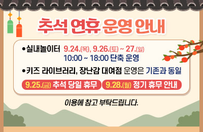 추석 연휴 운영 안내

- 실내놀이터 9.24일(목), 9.26(토)~27(일) 10:00 ~ 18:00 단축 운영.
- 키즈 라이브러리, 장난감 대여점 운영은 기존과 동일
- 9.25(금) 추석 당일 휴무, 9.28(월) 정기 휴무 안내
이용에 참고 부탁드립니